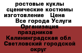 ростовые куклы.сценические костюмы.изготовление › Цена ­ 15 000 - Все города Услуги » Организация праздников   . Калининградская обл.,Светловский городской округ 